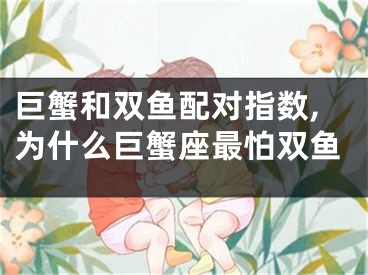 巨蟹和双鱼配对指数,为什么巨蟹座最怕双鱼
