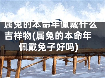 属兔的本命年佩戴什么吉祥物(属兔的本命年佩戴兔子好吗)