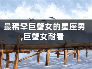 最稀罕巨蟹女的星座男,巨蟹女耐看
