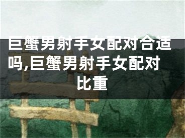 巨蟹男射手女配对合适吗,巨蟹男射手女配对比重
