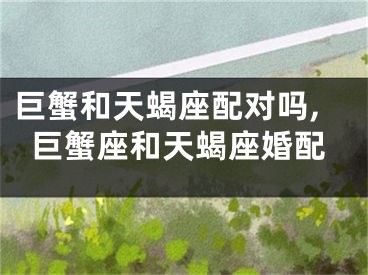 巨蟹和天蝎座配对吗,巨蟹座和天蝎座婚配