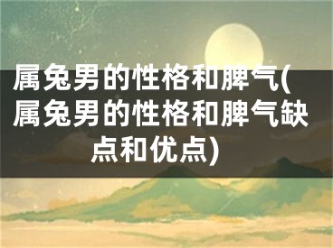 属兔男的性格和脾气(属兔男的性格和脾气缺点和优点)