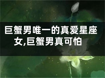 巨蟹男唯一的真爱星座女,巨蟹男真可怕