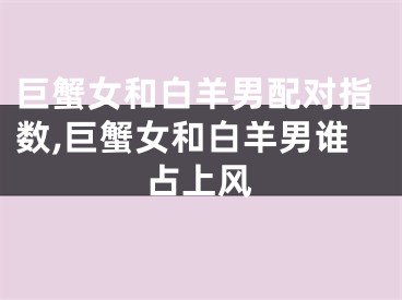 巨蟹女和白羊男配对指数,巨蟹女和白羊男谁占上风