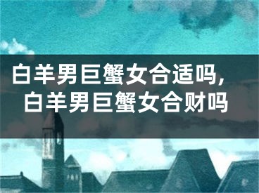 白羊男巨蟹女合适吗,白羊男巨蟹女合财吗