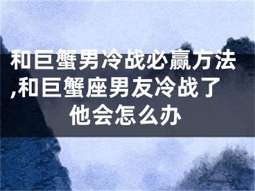 和巨蟹男冷战必赢方法,和巨蟹座男友冷战了他会怎么办