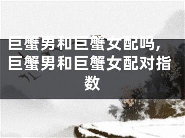 巨蟹男和巨蟹女配吗,巨蟹男和巨蟹女配对指数