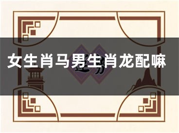 女生肖马男生肖龙配嘛