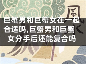 巨蟹男和巨蟹女在一起合适吗,巨蟹男和巨蟹女分手后还能复合吗