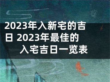 2023年入新宅的吉日 2023年最佳的入宅吉日一览表