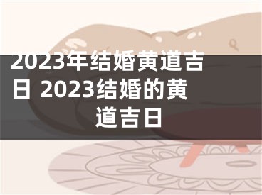 2023年结婚黄道吉日 2023结婚的黄道吉日