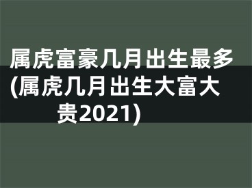 属虎富豪几月出生最多(属虎几月出生大富大贵2021)