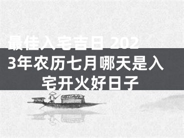 最佳入宅吉日 2023年农历七月哪天是入宅开火好日子