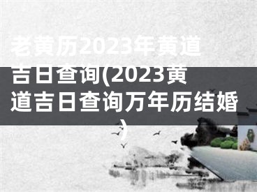 老黄历2023年黄道吉日查询(2023黄道吉日查询万年历结婚）