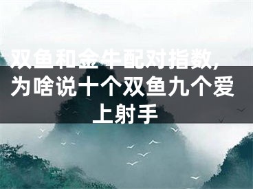 双鱼和金牛配对指数,为啥说十个双鱼九个爱上射手