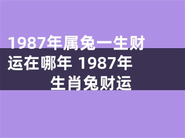 1987年属兔一生财运在哪年 1987年生肖兔财运