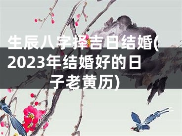 生辰八字择吉日结婚(2023年结婚好的日子老黄历)