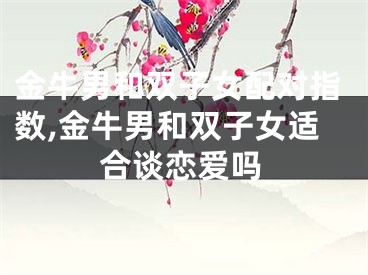 金牛男和双子女配对指数,金牛男和双子女适合谈恋爱吗