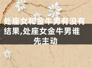 处座女和金牛男有没有结果,处座女金牛男谁先主动