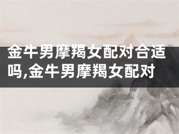 金牛男摩羯女配对合适吗,金牛男摩羯女配对