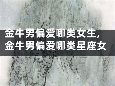 金牛男偏爱哪类女生,金牛男偏爱哪类星座女