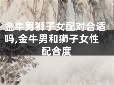 金牛男狮子女配对合适吗,金牛男和狮子女性配合度