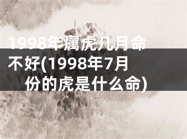 1998年属虎几月命不好(1998年7月份的虎是什么命)