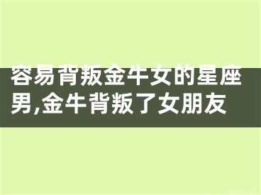 容易背叛金牛女的星座男,金牛背叛了女朋友