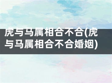 虎与马属相合不合(虎与马属相合不合婚姻)