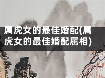属虎女的最佳婚配(属虎女的最佳婚配属相)