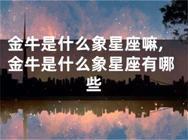 金牛是什么象星座嘛,金牛是什么象星座有哪些