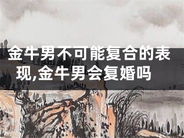 金牛男不可能复合的表现,金牛男会复婚吗