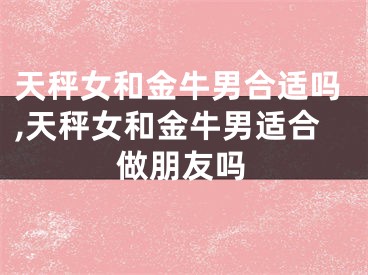 天秤女和金牛男合适吗,天秤女和金牛男适合做朋友吗