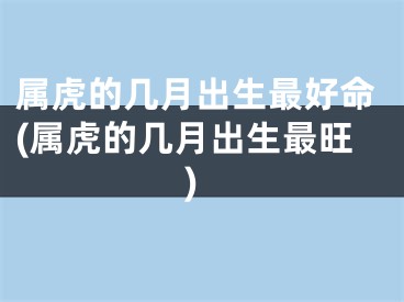 属虎的几月出生最好命(属虎的几月出生最旺)