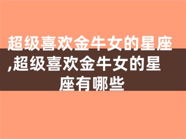 超级喜欢金牛女的星座,超级喜欢金牛女的星座有哪些