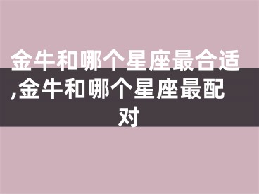 金牛和哪个星座最合适,金牛和哪个星座最配对