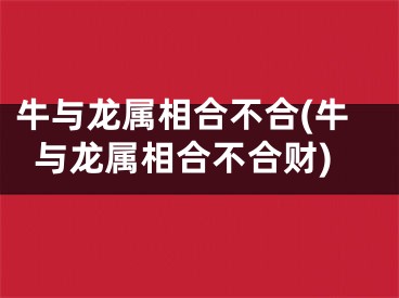 牛与龙属相合不合(牛与龙属相合不合财)