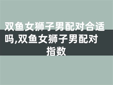 双鱼女狮子男配对合适吗,双鱼女狮子男配对指数