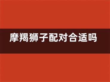 摩羯狮子配对合适吗