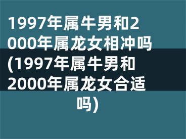 1997年属牛男和2000年属龙女相冲吗(1997年属牛男和2000年属龙女合适吗)