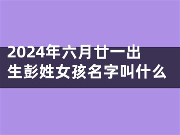 2024年六月廿一出生彭姓女孩名字叫什么
