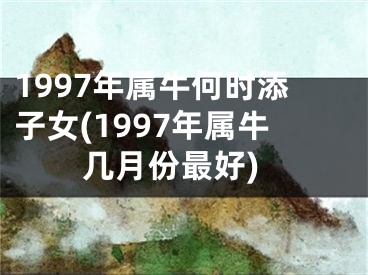 1997年属牛何时添子女(1997年属牛几月份最好)