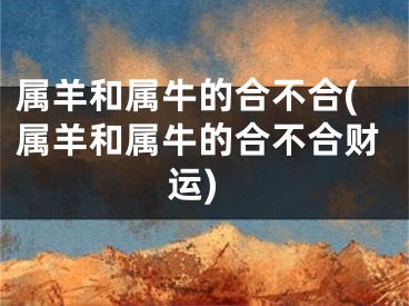 属羊和属牛的合不合(属羊和属牛的合不合财运)