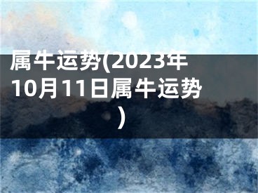 属牛运势(2023年10月11日属牛运势)