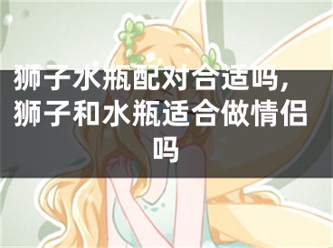 狮子水瓶配对合适吗,狮子和水瓶适合做情侣吗