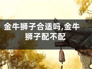 金牛狮子合适吗,金牛狮子配不配