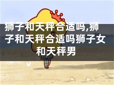 狮子和天秤合适吗,狮子和天秤合适吗狮子女和天秤男
