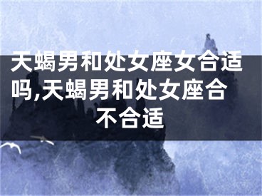 天蝎男和处女座女合适吗,天蝎男和处女座合不合适