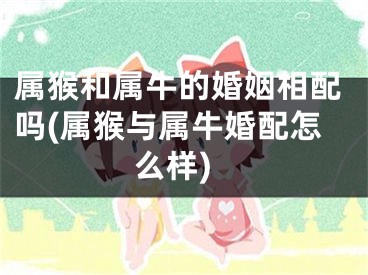 属猴和属牛的婚姻相配吗(属猴与属牛婚配怎么样)