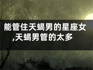 能管住天蝎男的星座女,天蝎男管的太多